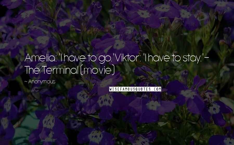 Anonymous Quotes: Amelia: 'I have to go.'Viktor: 'I have to stay.'- The Terminal (movie)