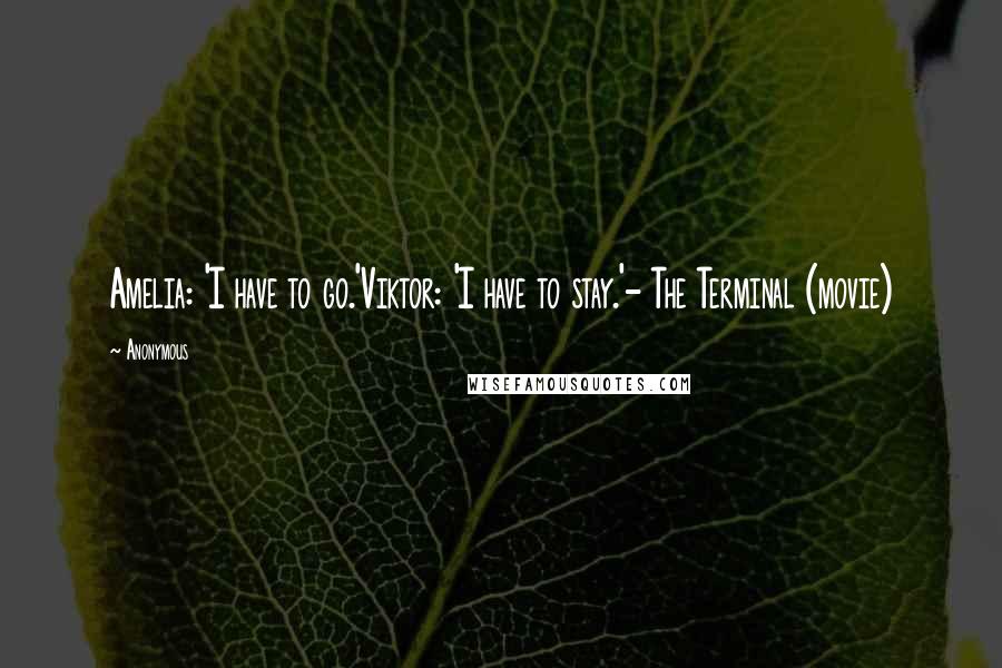 Anonymous Quotes: Amelia: 'I have to go.'Viktor: 'I have to stay.'- The Terminal (movie)