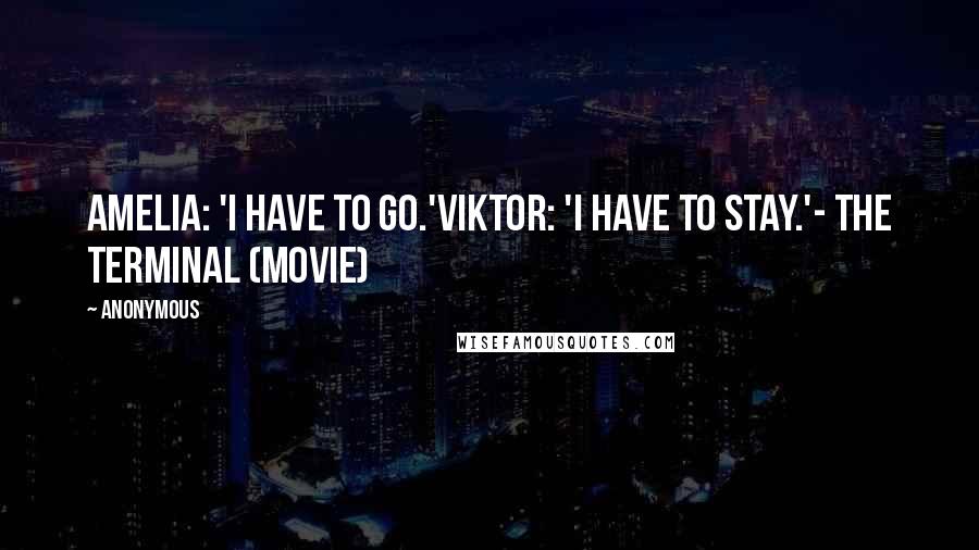 Anonymous Quotes: Amelia: 'I have to go.'Viktor: 'I have to stay.'- The Terminal (movie)