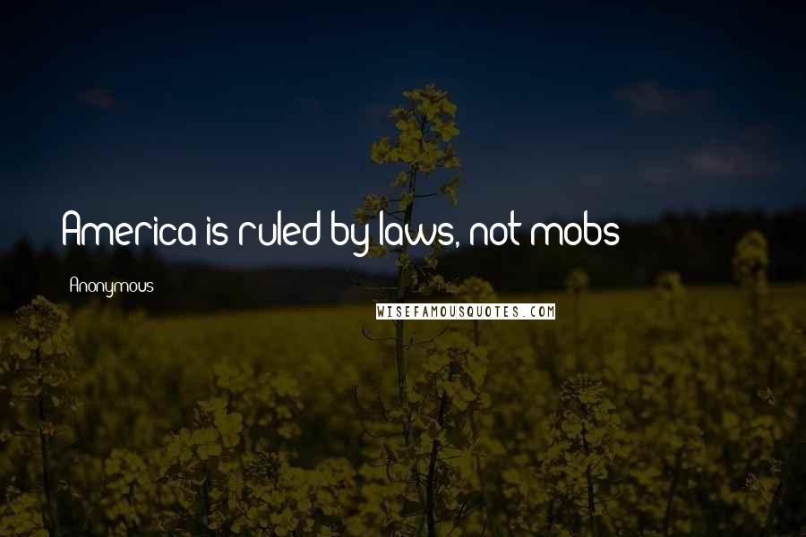 Anonymous Quotes: America is ruled by laws, not mobs!" ==========