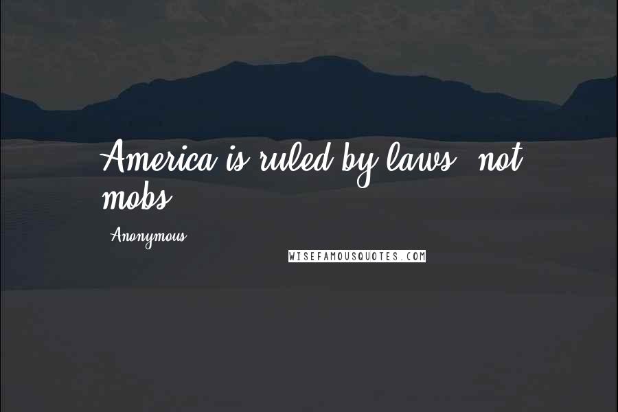 Anonymous Quotes: America is ruled by laws, not mobs!" ==========