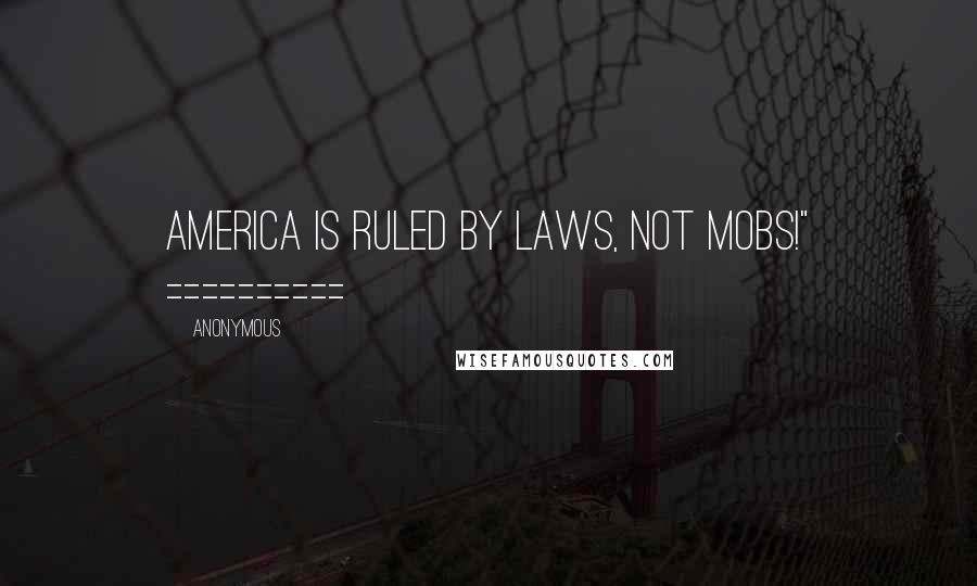 Anonymous Quotes: America is ruled by laws, not mobs!" ==========