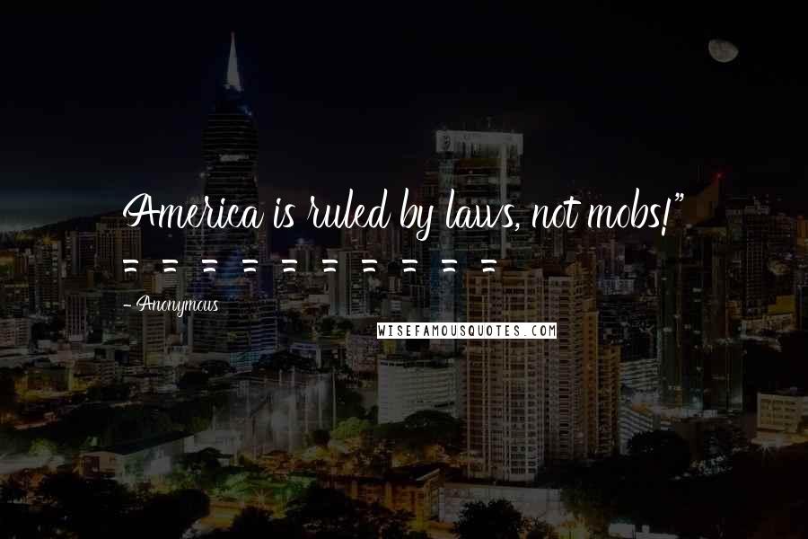 Anonymous Quotes: America is ruled by laws, not mobs!" ==========