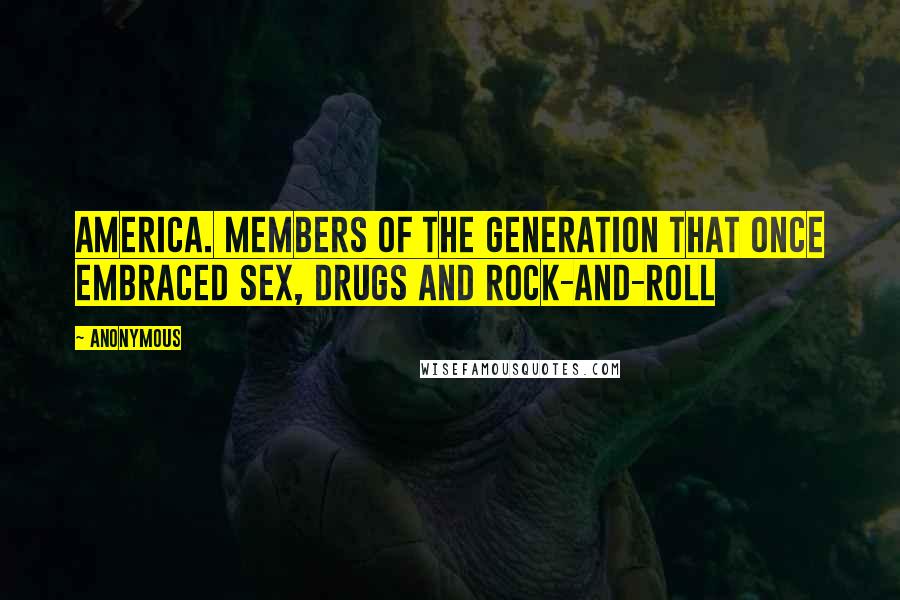 Anonymous Quotes: America. Members of the generation that once embraced sex, drugs and rock-and-roll