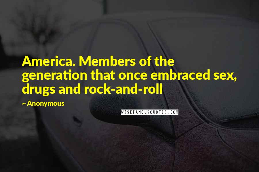 Anonymous Quotes: America. Members of the generation that once embraced sex, drugs and rock-and-roll