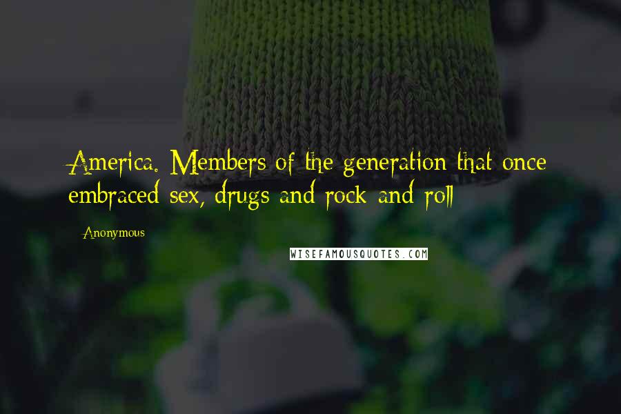 Anonymous Quotes: America. Members of the generation that once embraced sex, drugs and rock-and-roll