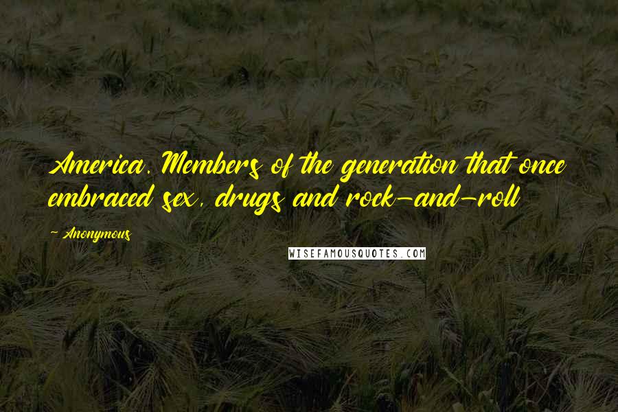 Anonymous Quotes: America. Members of the generation that once embraced sex, drugs and rock-and-roll