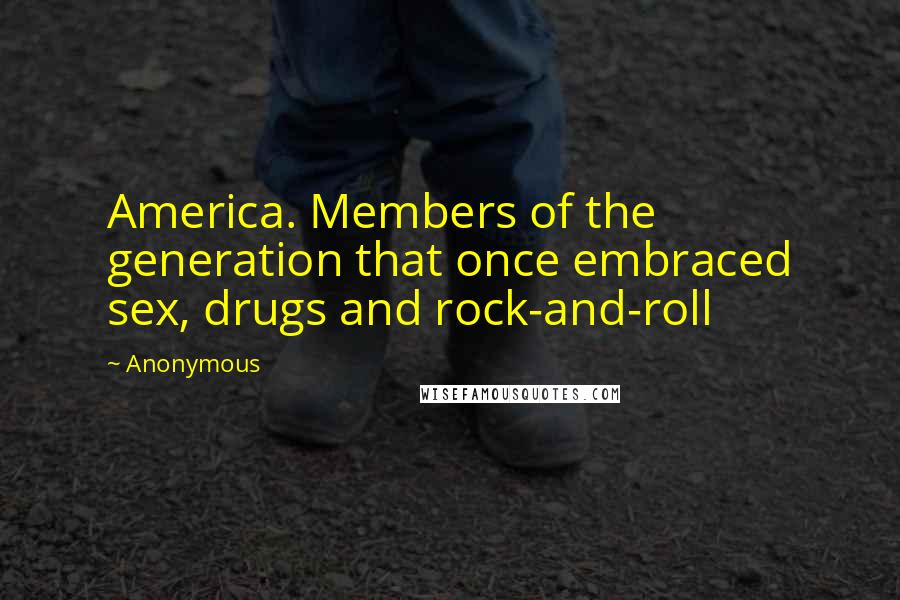 Anonymous Quotes: America. Members of the generation that once embraced sex, drugs and rock-and-roll