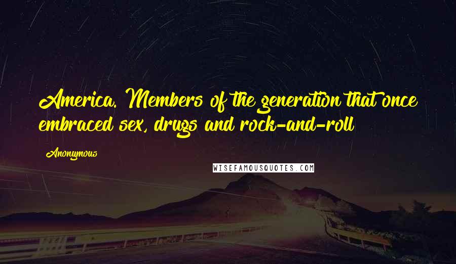 Anonymous Quotes: America. Members of the generation that once embraced sex, drugs and rock-and-roll