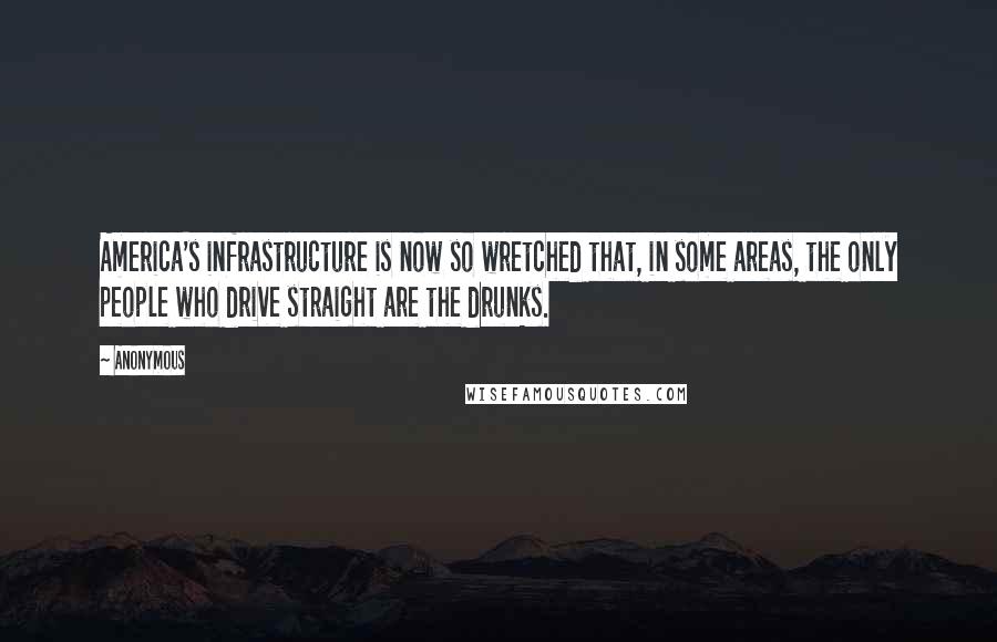 Anonymous Quotes: America's infrastructure is now so wretched that, in some areas, the only people who drive straight are the drunks.