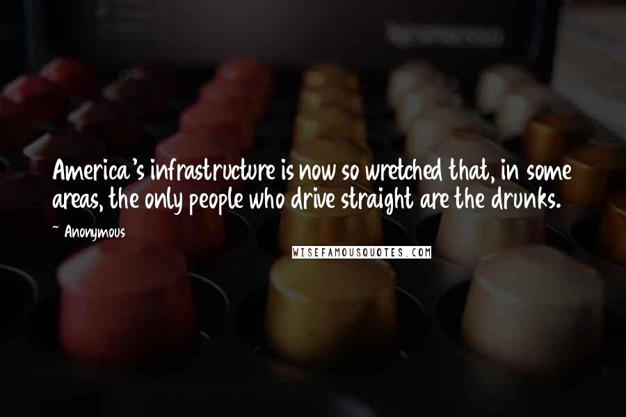 Anonymous Quotes: America's infrastructure is now so wretched that, in some areas, the only people who drive straight are the drunks.