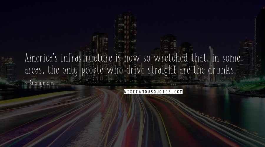 Anonymous Quotes: America's infrastructure is now so wretched that, in some areas, the only people who drive straight are the drunks.