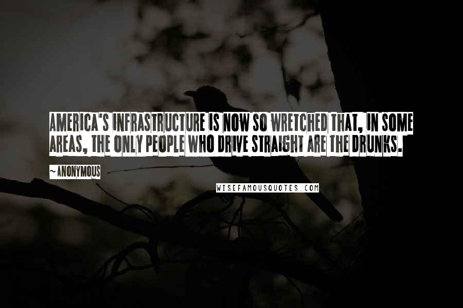 Anonymous Quotes: America's infrastructure is now so wretched that, in some areas, the only people who drive straight are the drunks.