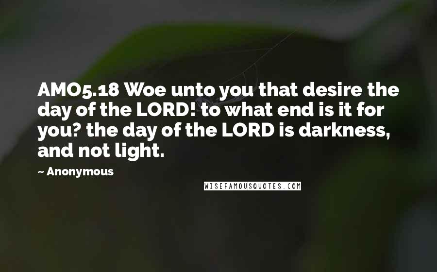 Anonymous Quotes: AMO5.18 Woe unto you that desire the day of the LORD! to what end is it for you? the day of the LORD is darkness, and not light.