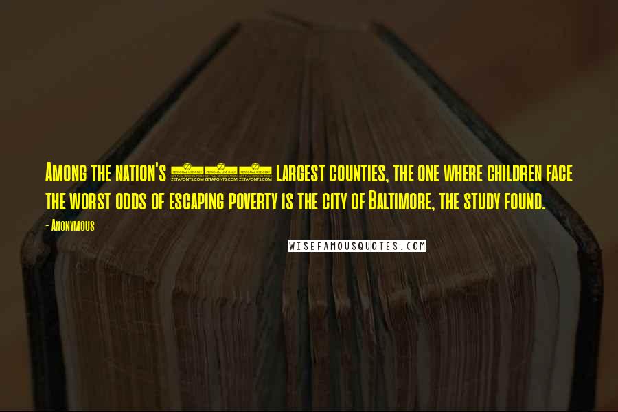 Anonymous Quotes: Among the nation's 100 largest counties, the one where children face the worst odds of escaping poverty is the city of Baltimore, the study found.