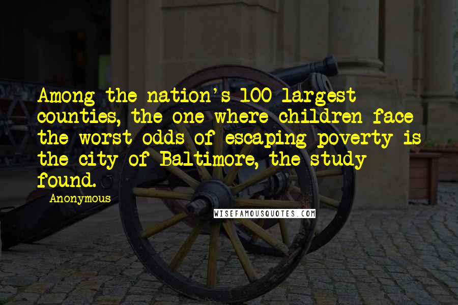 Anonymous Quotes: Among the nation's 100 largest counties, the one where children face the worst odds of escaping poverty is the city of Baltimore, the study found.