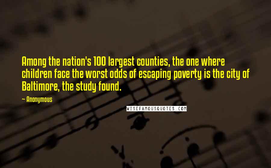 Anonymous Quotes: Among the nation's 100 largest counties, the one where children face the worst odds of escaping poverty is the city of Baltimore, the study found.