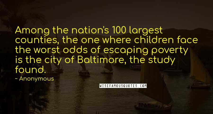 Anonymous Quotes: Among the nation's 100 largest counties, the one where children face the worst odds of escaping poverty is the city of Baltimore, the study found.