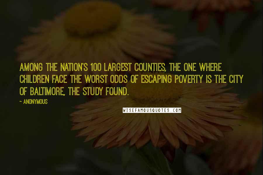 Anonymous Quotes: Among the nation's 100 largest counties, the one where children face the worst odds of escaping poverty is the city of Baltimore, the study found.