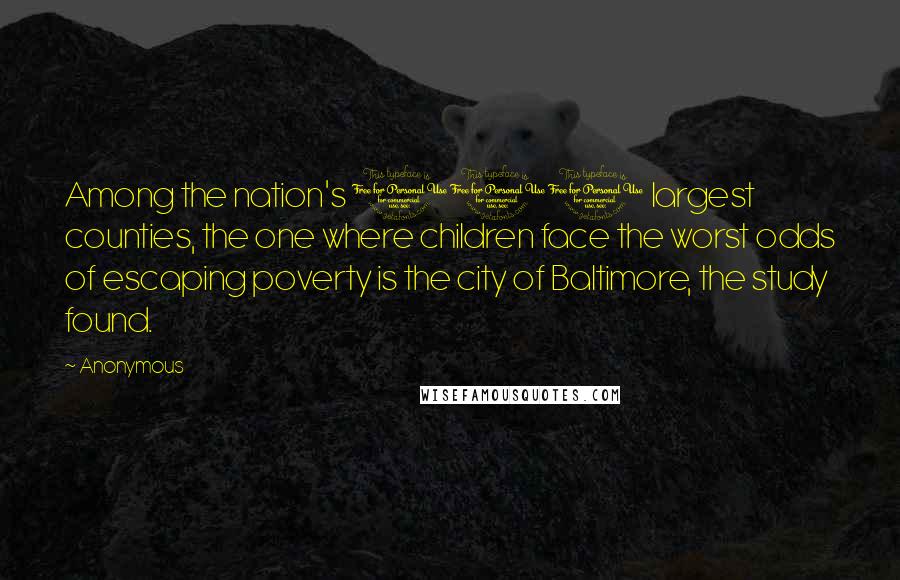 Anonymous Quotes: Among the nation's 100 largest counties, the one where children face the worst odds of escaping poverty is the city of Baltimore, the study found.