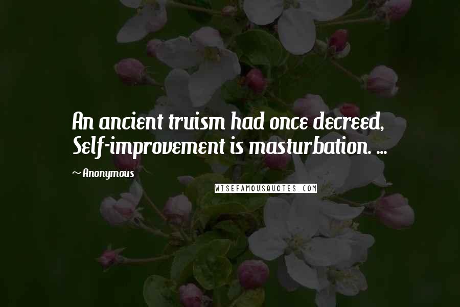 Anonymous Quotes: An ancient truism had once decreed, Self-improvement is masturbation. ...