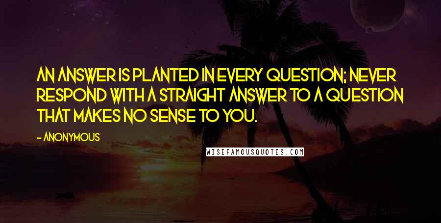 Anonymous Quotes: An answer is planted in every question; never respond with a straight answer to a question that makes no sense to you.