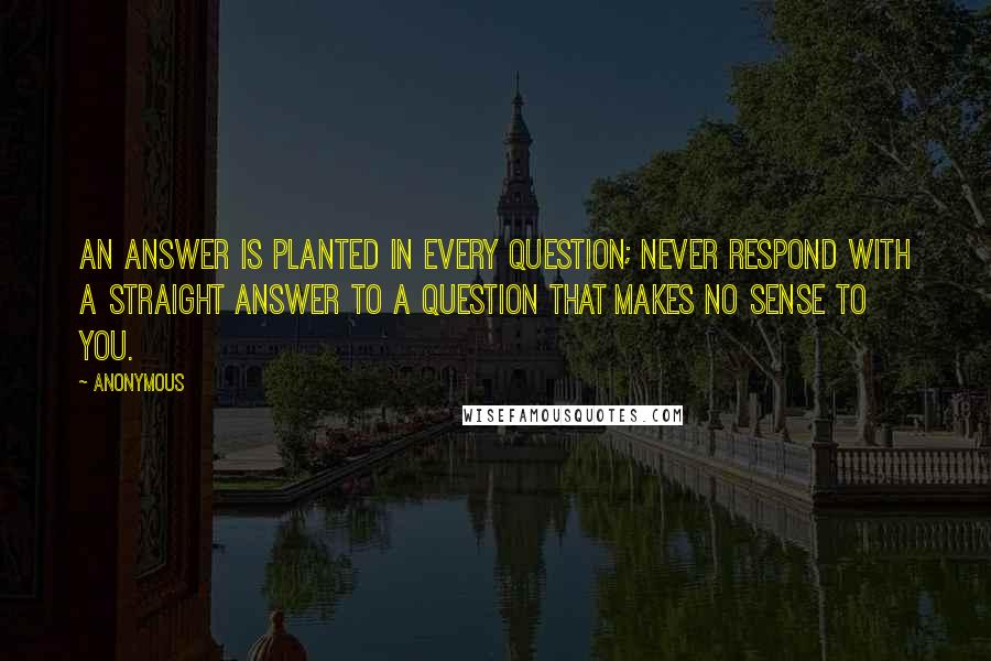 Anonymous Quotes: An answer is planted in every question; never respond with a straight answer to a question that makes no sense to you.