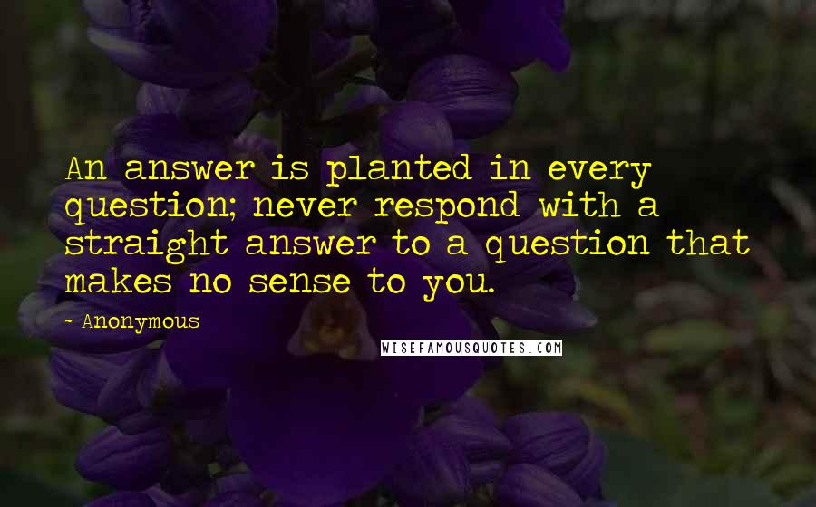 Anonymous Quotes: An answer is planted in every question; never respond with a straight answer to a question that makes no sense to you.