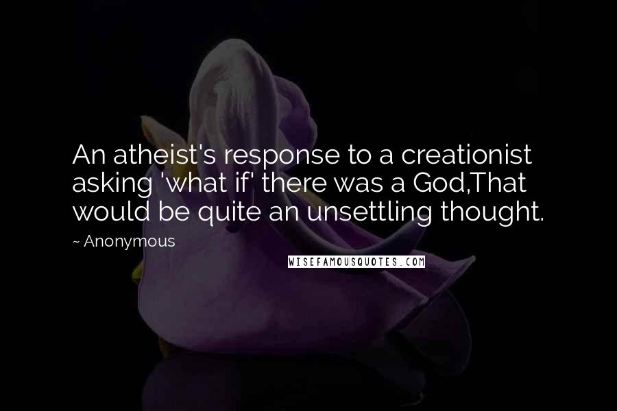 Anonymous Quotes: An atheist's response to a creationist asking 'what if' there was a God,That would be quite an unsettling thought.