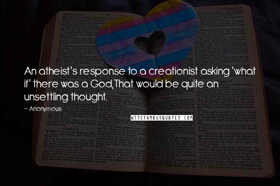 Anonymous Quotes: An atheist's response to a creationist asking 'what if' there was a God,That would be quite an unsettling thought.