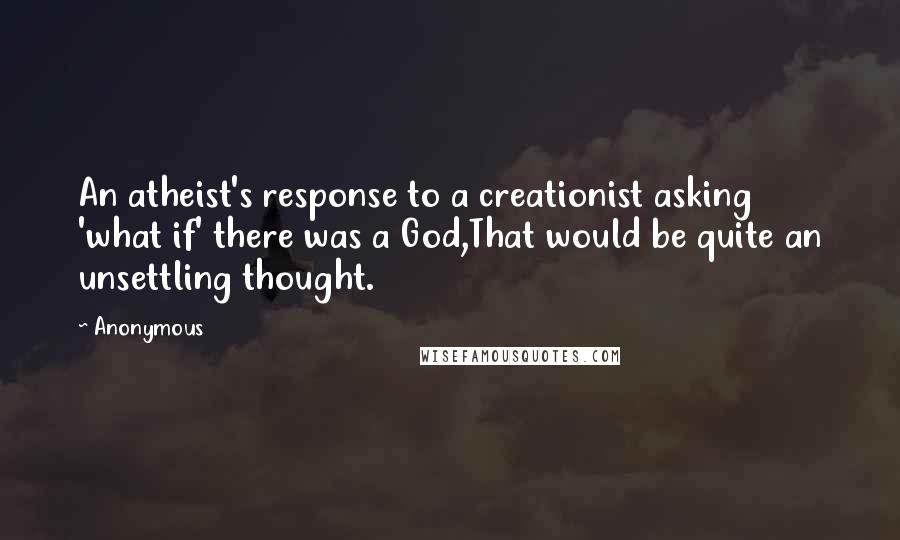 Anonymous Quotes: An atheist's response to a creationist asking 'what if' there was a God,That would be quite an unsettling thought.