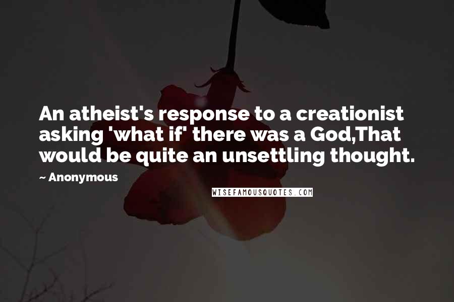 Anonymous Quotes: An atheist's response to a creationist asking 'what if' there was a God,That would be quite an unsettling thought.