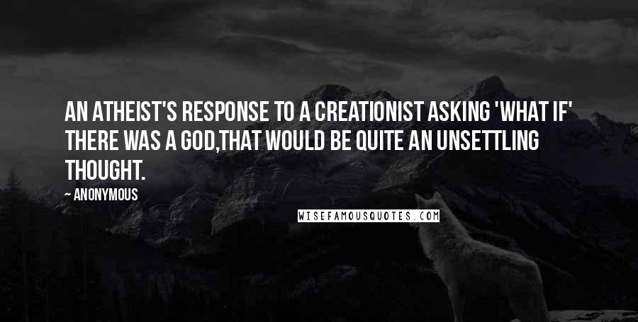 Anonymous Quotes: An atheist's response to a creationist asking 'what if' there was a God,That would be quite an unsettling thought.