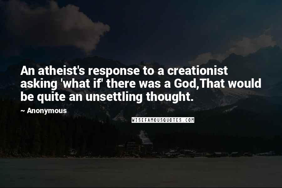 Anonymous Quotes: An atheist's response to a creationist asking 'what if' there was a God,That would be quite an unsettling thought.