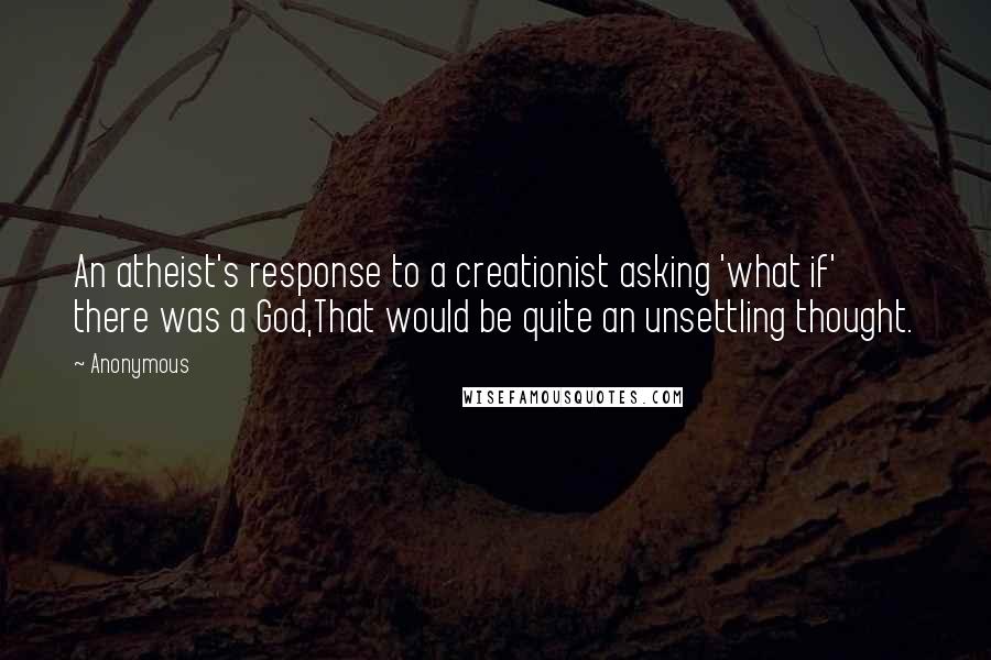 Anonymous Quotes: An atheist's response to a creationist asking 'what if' there was a God,That would be quite an unsettling thought.