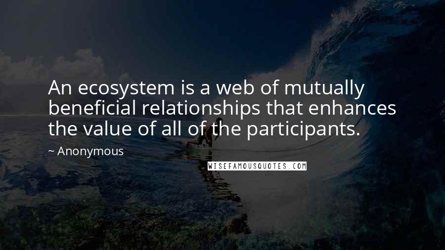 Anonymous Quotes: An ecosystem is a web of mutually beneficial relationships that enhances the value of all of the participants.