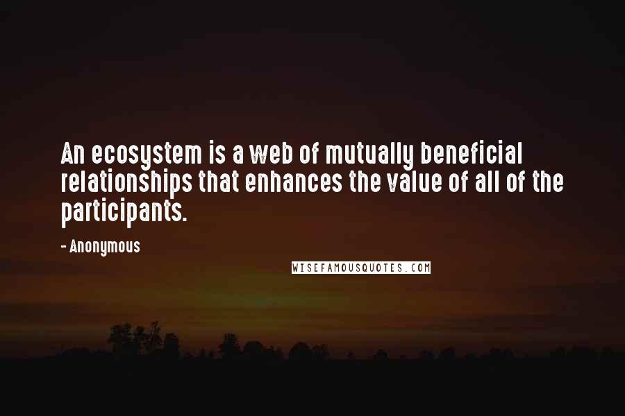 Anonymous Quotes: An ecosystem is a web of mutually beneficial relationships that enhances the value of all of the participants.