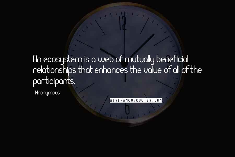 Anonymous Quotes: An ecosystem is a web of mutually beneficial relationships that enhances the value of all of the participants.