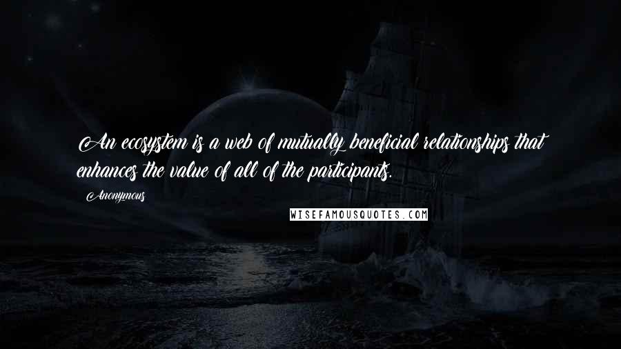 Anonymous Quotes: An ecosystem is a web of mutually beneficial relationships that enhances the value of all of the participants.