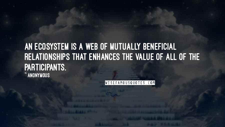Anonymous Quotes: An ecosystem is a web of mutually beneficial relationships that enhances the value of all of the participants.