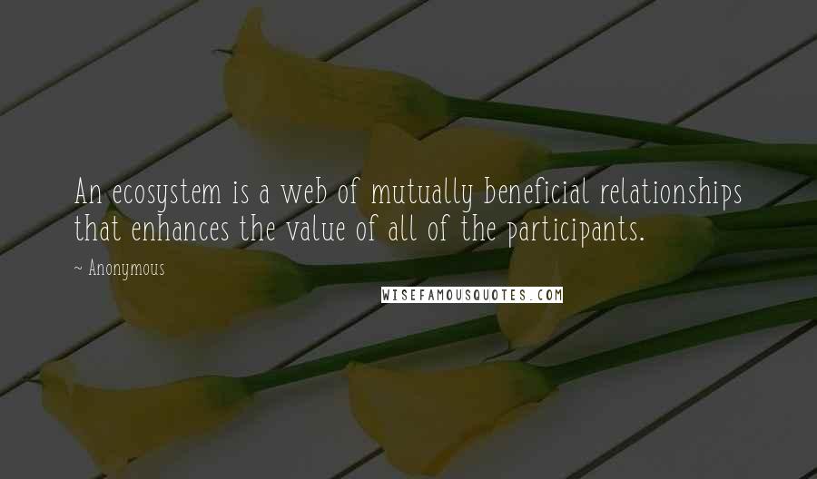 Anonymous Quotes: An ecosystem is a web of mutually beneficial relationships that enhances the value of all of the participants.