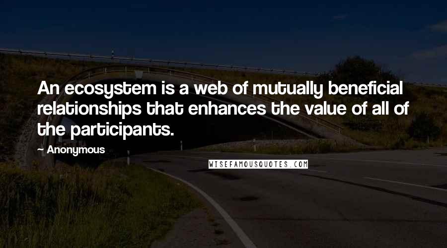 Anonymous Quotes: An ecosystem is a web of mutually beneficial relationships that enhances the value of all of the participants.