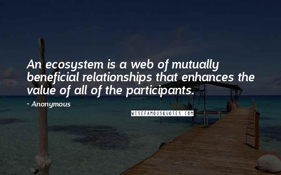 Anonymous Quotes: An ecosystem is a web of mutually beneficial relationships that enhances the value of all of the participants.