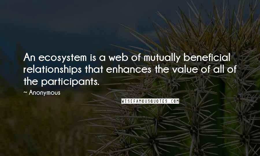 Anonymous Quotes: An ecosystem is a web of mutually beneficial relationships that enhances the value of all of the participants.