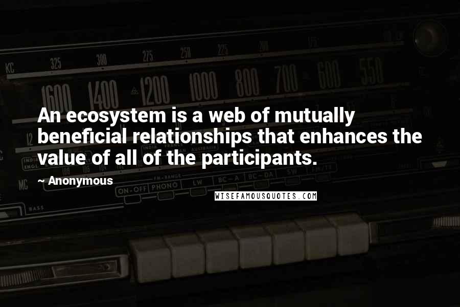 Anonymous Quotes: An ecosystem is a web of mutually beneficial relationships that enhances the value of all of the participants.