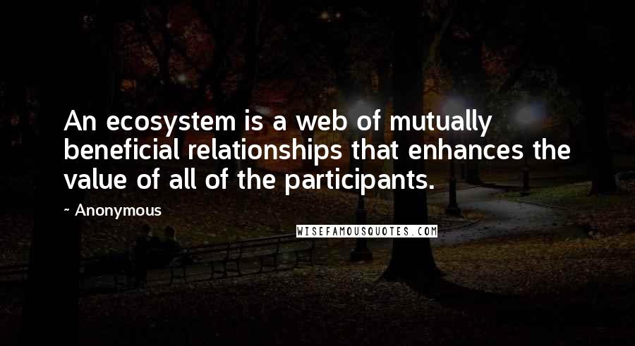 Anonymous Quotes: An ecosystem is a web of mutually beneficial relationships that enhances the value of all of the participants.