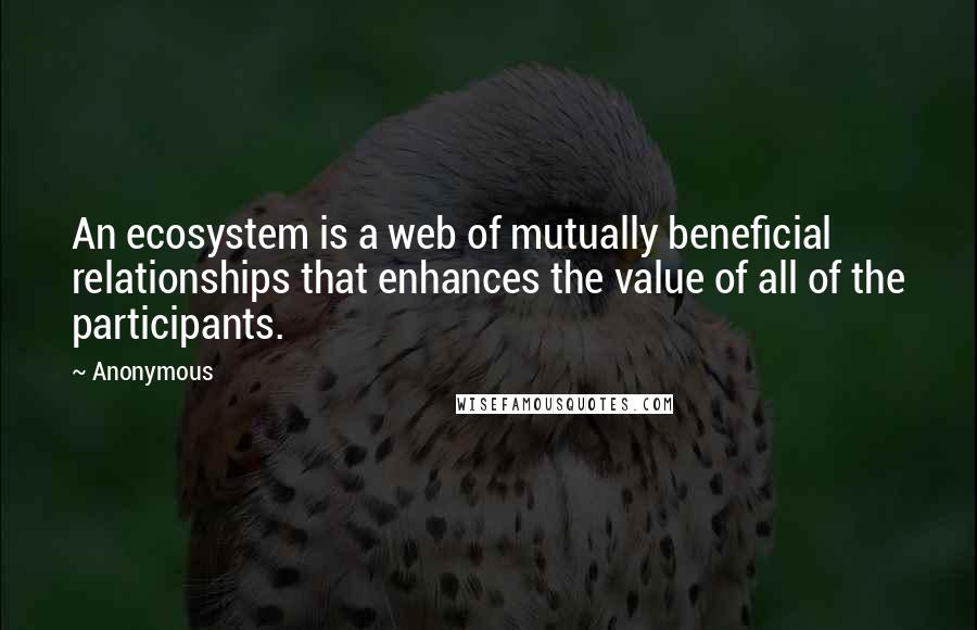 Anonymous Quotes: An ecosystem is a web of mutually beneficial relationships that enhances the value of all of the participants.