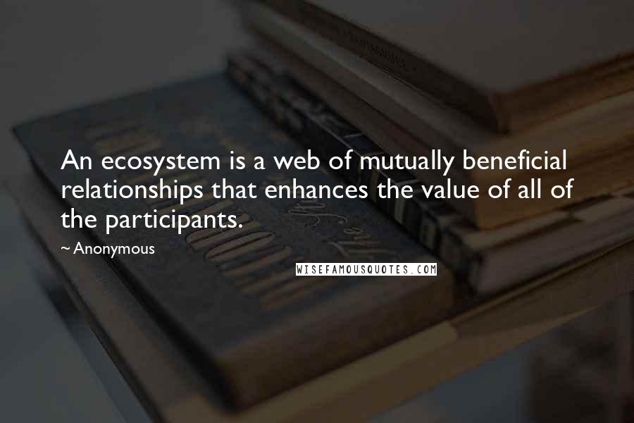 Anonymous Quotes: An ecosystem is a web of mutually beneficial relationships that enhances the value of all of the participants.