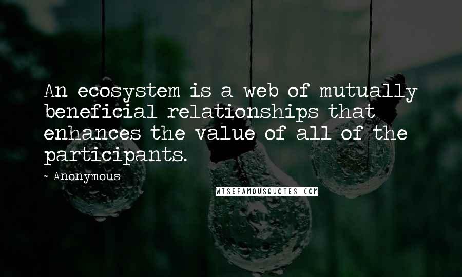 Anonymous Quotes: An ecosystem is a web of mutually beneficial relationships that enhances the value of all of the participants.