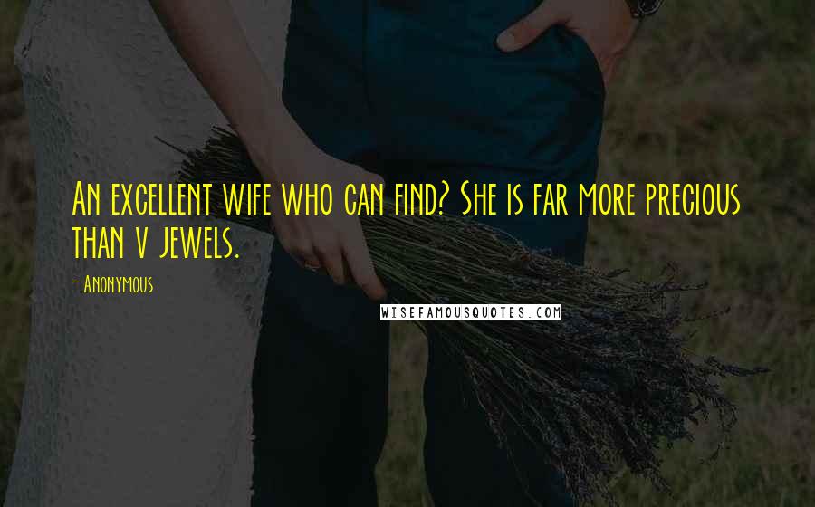 Anonymous Quotes: An excellent wife who can find? She is far more precious than v jewels.